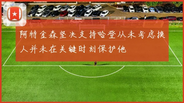 阿特金森坚决支持哈登从未考虑换人并未在关键时刻保护他