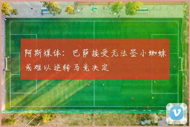 阿斯媒体：巴萨接受无法签小蜘蛛或难以逆转马竞决定