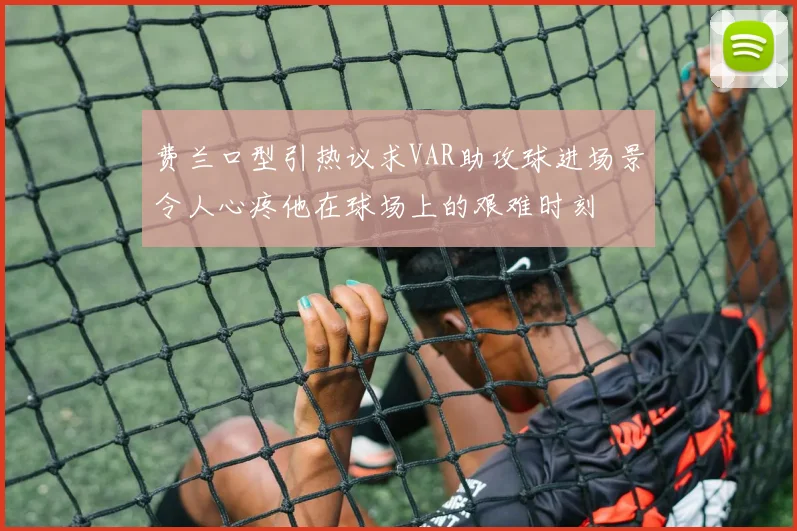费兰口型引热议求VAR助攻球进场景令人心疼他在球场上的艰难时刻