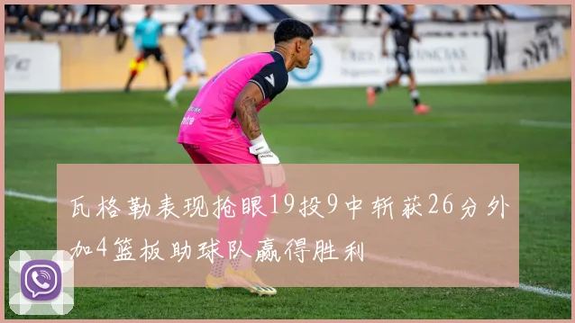 瓦格勒表现抢眼19投9中斩获26分外加4篮板助球队赢得胜利