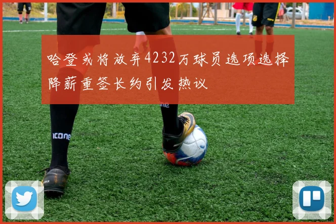 哈登或将放弃4232万球员选项选择降薪重签长约引发热议