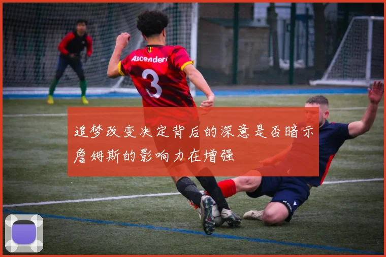 追梦改变决定背后的深意是否暗示詹姆斯的影响力在增强