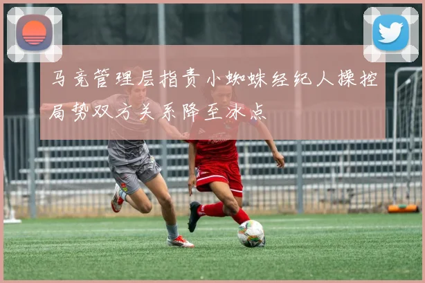 马竞管理层指责小蜘蛛经纪人操控局势双方关系降至冰点