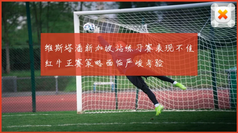 维斯塔潘新加坡站练习赛表现不佳红牛正赛策略面临严峻考验