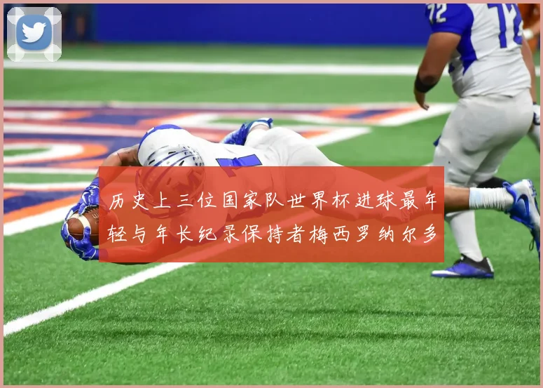 历史上三位国家队世界杯进球最年轻与年长纪录保持者梅西罗纳尔多劳德鲁普