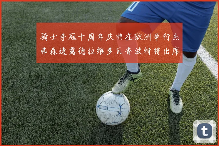 骑士夺冠十周年庆典在欧洲举行杰弗森透露德拉维多瓦香波特将出席