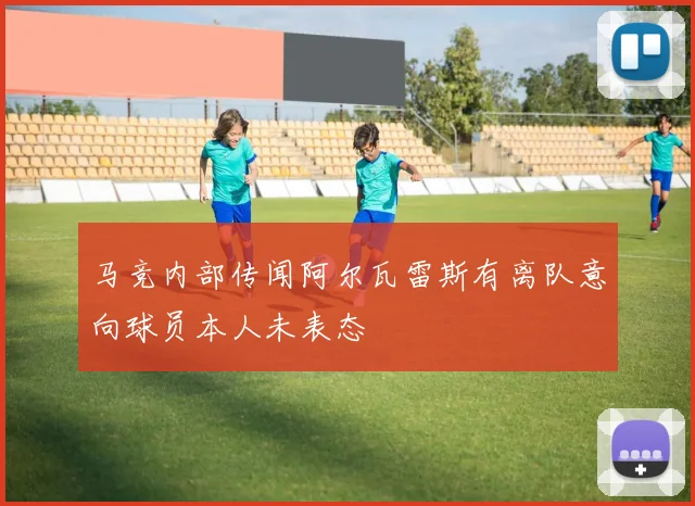 马竞内部传闻阿尔瓦雷斯有离队意向球员本人未表态