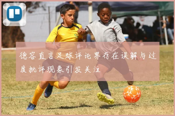 德容直言足球评论界存在误解与过度批评现象引发关注