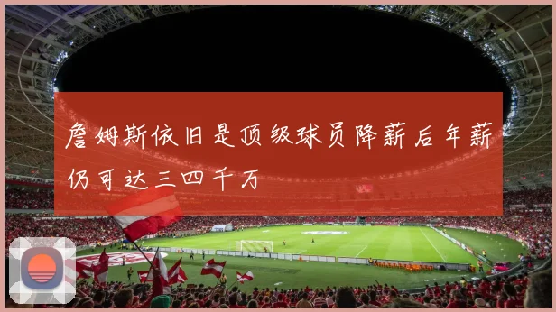 詹姆斯依旧是顶级球员降薪后年薪仍可达三四千万