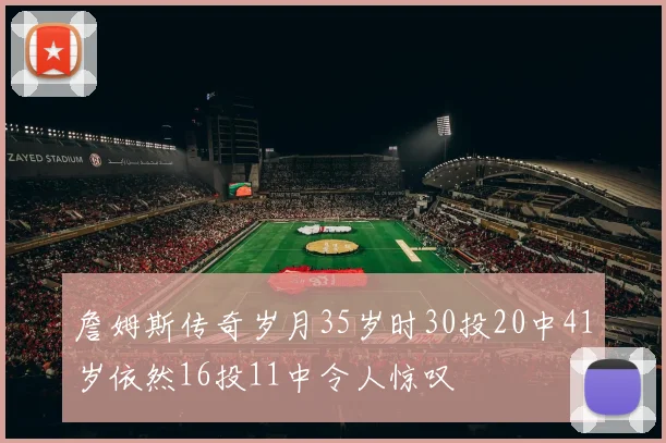 詹姆斯传奇岁月35岁时30投20中41岁依然16投11中令人惊叹