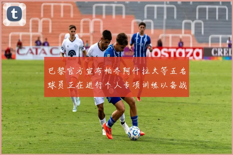 巴黎官方宣布帕乔阿什拉夫等五名球员正在进行个人专项训练以备战新赛季