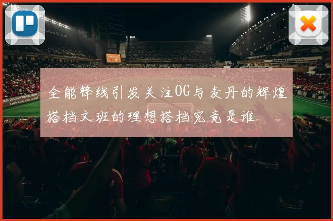 全能锋线引发关注OG与麦丹的辉煌搭档文班的理想搭档究竟是谁