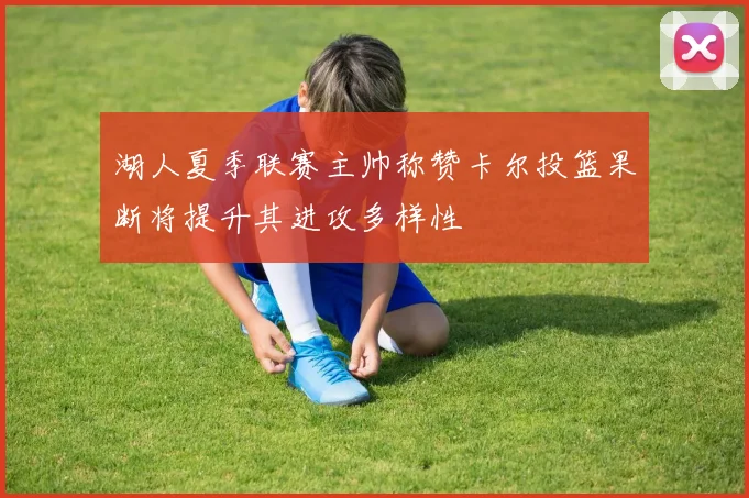 湖人夏季联赛主帅称赞卡尔投篮果断将提升其进攻多样性