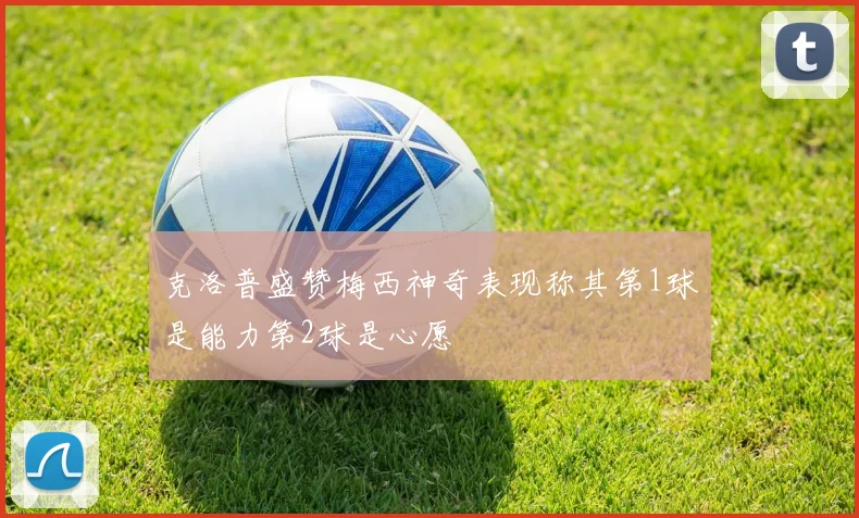 克洛普盛赞梅西神奇表现称其第1球是能力第2球是心愿
