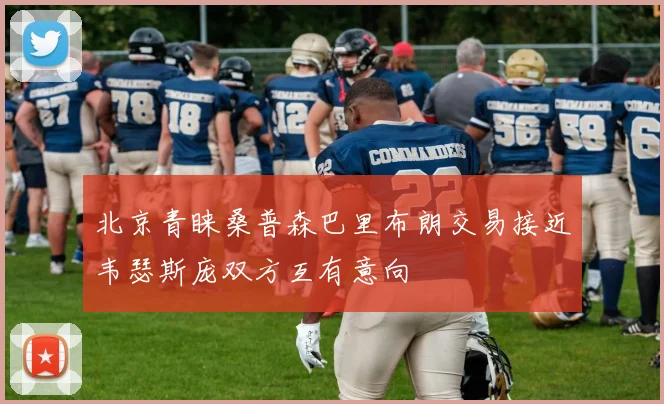 北京青睐桑普森巴里布朗交易接近韦瑟斯庞双方互有意向