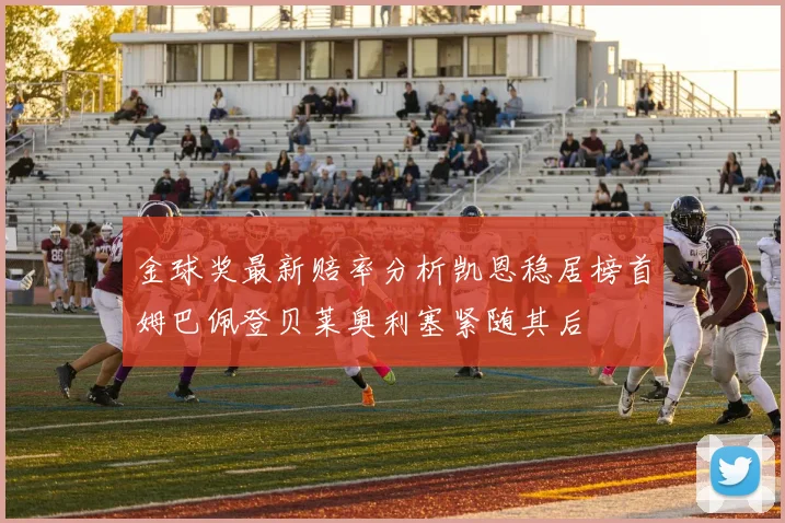 金球奖最新赔率分析凯恩稳居榜首姆巴佩登贝莱奥利塞紧随其后