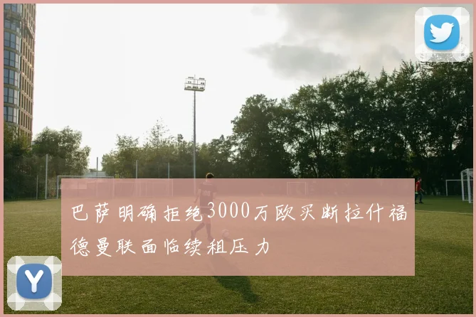巴萨明确拒绝3000万欧买断拉什福德曼联面临续租压力