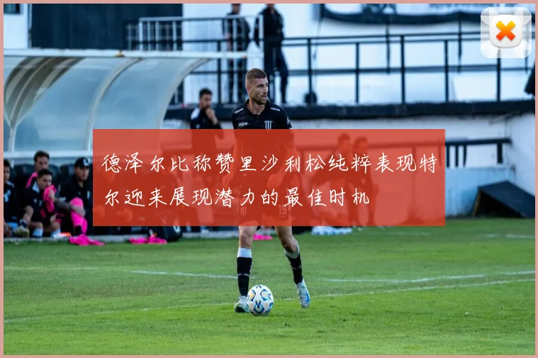 德泽尔比称赞里沙利松纯粹表现特尔迎来展现潜力的最佳时机