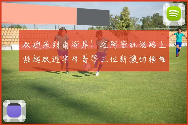 欢迎来到南海岸！迈阿密机场路上挂起欢迎字母哥等三位新援的横幅