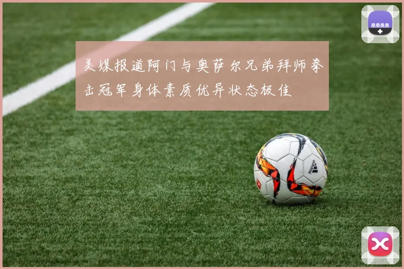 美媒报道阿门与奥萨尔兄弟拜师拳击冠军身体素质优异状态极佳