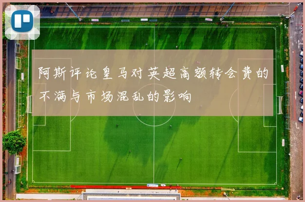 阿斯评论皇马对英超高额转会费的不满与市场混乱的影响