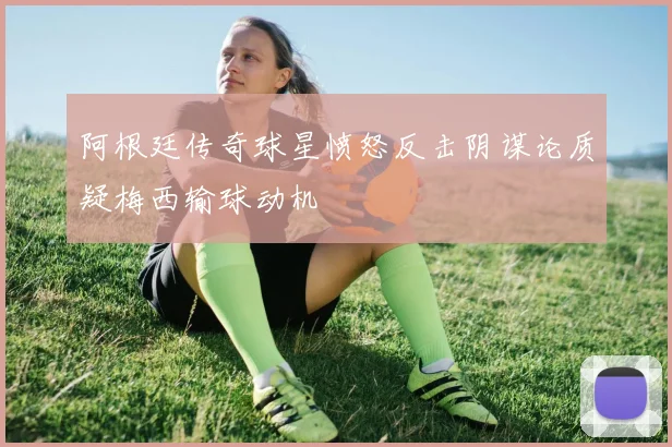 阿根廷传奇球星愤怒反击阴谋论质疑梅西输球动机