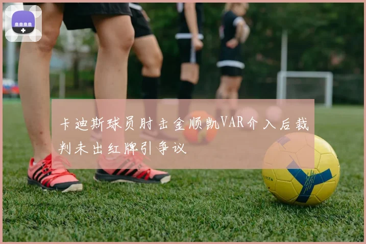 卡迪斯球员肘击金顺凯VAR介入后裁判未出红牌引争议